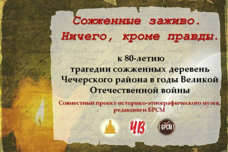 Гісторыка-этнаграфічны музей, "БРСМ" і раённая газета "Чачэрскі веснік" рэалізуюць сумесны праект "Спаленыя жыўцом. Нічога, акрамя праўды». Яго прымеркавалі да 80-годдзя трагедыі спаленых вёсак Чачэрскага раёна ў гады Вялікай Айчыннай вайны